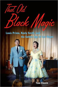 Title: That Old Black Magic: Louis Prima, Keely Smith, and the Golden Age of Las Vegas, Author: Tom Clavin