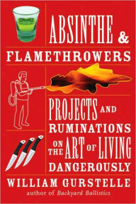 Title: Absinthe & Flamethrowers: Projects and Ruminations on the Art of Living Dangerously, Author: William Gurstelle