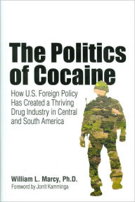 Title: The Politics of Cocaine: How U.S. Foreign Policy Has Created a Thriving Drug Industry in Central and South America, Author: William L. Marcy PhD