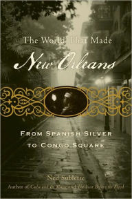 Title: The World That Made New Orleans: From Spanish Silver to Congo Square, Author: Ned Sublette