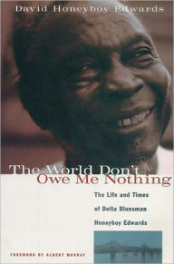 Title: The World Don't Owe Me Nothing: The Life and Times of Delta Bluesman Honeyboy Edwards, Author: David Honeyboy Edwards