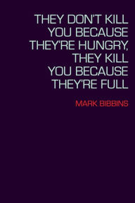 Title: They Don't Kill You Because They're Hungry, They Kill You Because They're Full, Author: Mark Bibbins