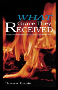 Title: What Grace They Received: Worship Commemorations for 12 Ancient and Modern Saints, Author: Thomas A Renquist