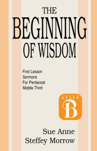Title: The Beginning of Wisdom: First Lesson Sermons for Pentecost: Middle Third: Cycle B, Author: Sue Anne Steffey Morrow
