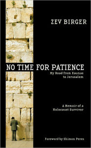 Title: No Time for Patience: My Road from Kaunas to Jerusalem: A Memoir of a Holocaust Survivor, Author: Zev Birger