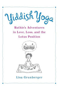 Title: Yiddish Yoga: Ruthie's Adventures in Love, Loss, and the Lotus Position, Author: Lisa Grunberger