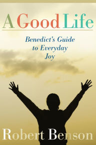 Title: A Good Life: Benedict's Guide to Everyday Joy, Author: Robert Benson