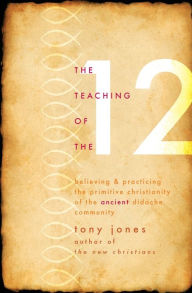 Title: The Teaching of the Twelve: Believing & Practicing the Primitive Christianity of the Ancient Didache Community, Author: Tony Jones