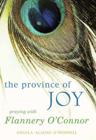 Title: The Province of Joy: Praying with Flannery O'Connor, Author: Angela O'Donnell