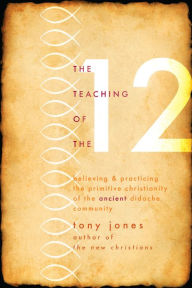 Title: The Teaching of the Twelve: Believing & Practicing the Primitive Christianity of the Ancient Didache Community, Author: Tony Jones