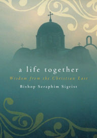 Title: A Life Together: Wisdom of Community from the Christian East, Author: Sigrist Seraphim