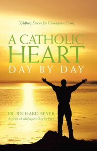 Title: Catholic Heart Day by Day: Uplifting Stories for Courageous Living, Author: Richard Beyer