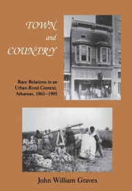 Title: Town and Country: Race Relations in an Urban-Rural Context, Arkansas, 1865-1905, Author: John Graves