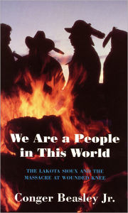 Title: We Are a People in This World: The Lakota Sioux and the Massacre at Wounded Knee, Author: Conger Beasley Jr.