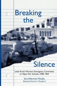 Title: Breaking the Silence: The Little Rock Women's Emergency Committee to Open Our Schools, 1958-1963, Author: Sara Murphy