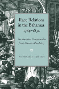 Title: Race Relations in the Bahamas, 1784-1834: The Nonviolent Transformation from a Slave to a Free Society, Author: Whittington Johnson