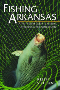 Title: Fishing Arkansas: A Year-Round Guide to Angling Adventures in the Natural State, Author: Keith Sutton