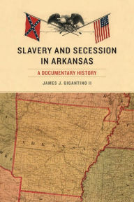 Title: Slavery and Secession in Arkansas: A Documentary History, Author: James J Gigantino