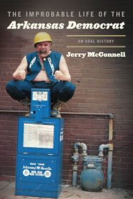 Title: The Improbable Life of the Arkansas Democrat: An Oral History, Author: Jerry McConnell