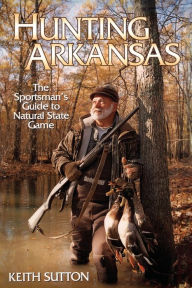 Title: Hunting Arkansas: The Sportsman's Guide to Natural State Game, Author: Keith B. Sutton