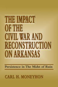 Title: The Impact of the Civil War and Reconstruction on Arkansas: Persistence in the Midst of Ruin, Author: Carl H. Moneyhon