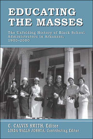 Title: Educating the Masses: The Unfolding History of Black School Administrators in Arkansas, 1900-2000, Author: Calvin Smith