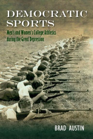 Title: Democratic Sports: Men's and Women's College Athletics during the Great Depression, Author: Brad Austin