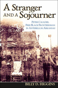 Title: A Stranger and a Sojourner: Peter Caulder, Free Black Frontiersman in Antebellum Arkansas / Edition 1, Author: Billy D. Higgins