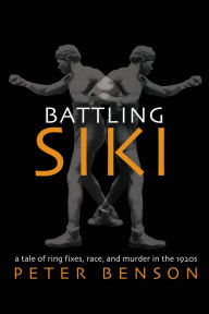 Title: Battling Siki: A Tale of Ring Fixes, Race, and Murder in The 1920s, Author: Peter Benson