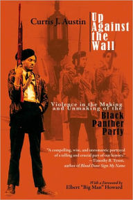 Title: Up Against the Wall: Violence in the Making and Unmaking of the Black Panther Party / Edition 1, Author: Curtis J. Austin