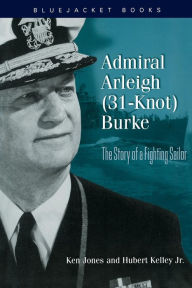 Title: Admiral Arleigh (31-Knot) Burke: The Story of a Fighting Sailor, Author: Ken Jones