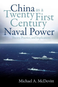 Title: China as a Twenty-First Century Naval Power: Theory, Practice, and Implications, Author: Michael A. McDevitt