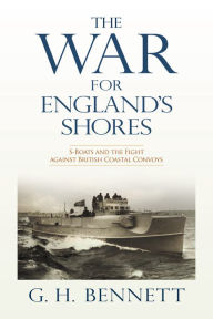 Title: The War for England's Shores: S-Boats and the Fight against British Coastal Convoys, Author: G. H. Bennett