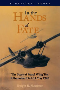 Title: In the Hands of Fate: The Story of Patrol Wing Ten, 8 December 1941-11 May 1942, Author: Dwight R Messimer