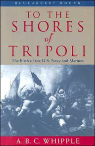 Title: To the Shores of Tripoli: The Birth of the U.S. Navy and Marines, Author: A. B. C. Whipple