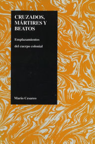 Title: Cruzados, martires, y beatos: Emplazamientos del cuerpo colonial, Author: Mario Cesareo