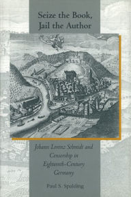 Title: Seize the Book, Jail the Author: Johann Lorenz Schmidt and Censorship in Eighteenth-Century Germany, Author: Paul S. Spalding