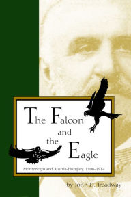 Title: The Falcon and the Eagle: Montenegro and Austria-Hungary, 1908-1914, Author: John D. Treadway