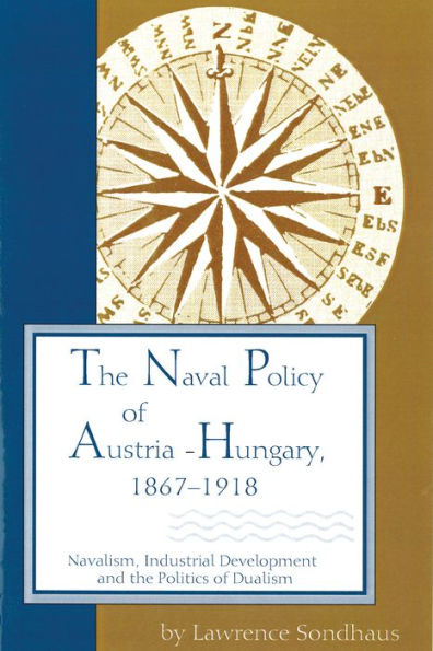 Naval Policy of Austria-Hungary, 1867-1918: Navalism, Industrial and Development, and the Politics of Dualism