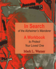 Title: In Search of the Alzheimer's Wanderer: A Workbook to Protect Your Loved One, Author: Mark L. Warner