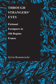 Title: Through Strangers' Eyes: Fictional Foreigners in Old Regime France, Author: Sylvie Romanowski