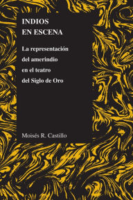 Title: Indios en Escena: La representación del amerindio en el teatro del Siglo de Oro, Author: Moises Castillo