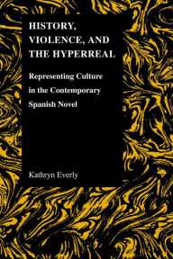 Title: History, Violence, and the Hyperreal: Representing Culture in the Contemporary Spanish Novel, Author: Kathryn Everly