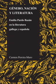 Title: Género, nación y literatura: Emilia Pardo Bazán en la literatura gallega y española, Author: Carmen Pereira-Muro