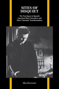 Title: Sites of Disquiet: The Non-Space in Spanish American Short Narratives and Their Cinematic Transformations, Author: Ilka Kressner