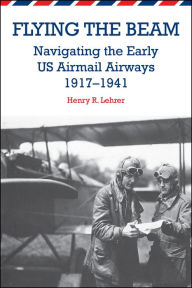 Title: Flying the Beam: Navigating the Early US Airmail Airways, 1917-1941, Author: Henry R. Lehrer