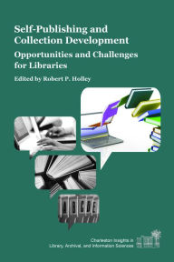 Title: Self-Publishing and Collection Development: Opportunities and Challenges for Libraries, Author: Robert P. Holley