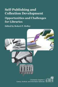 Title: Self-Publishing and Collection Development: Opportunities and Challenges for Libraries, Author: Robert P. Holley