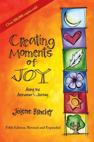 Title: Creating Moments of Joy Along the Alzheimer's Journey: A Guide for Families and Caregivers, Fifth Edition, Revised and Expanded, Author: Jolene Brackey
