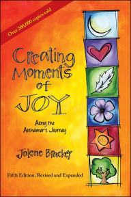 Title: Creating Moments of Joy Along the Alzheimer's Journey: A Guide for Families and Caregivers, Fifth Edition, Revised and Expanded, Author: Jolene Brackey